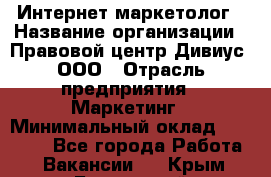 Интернет-маркетолог › Название организации ­ Правовой центр Дивиус, ООО › Отрасль предприятия ­ Маркетинг › Минимальный оклад ­ 50 000 - Все города Работа » Вакансии   . Крым,Бахчисарай